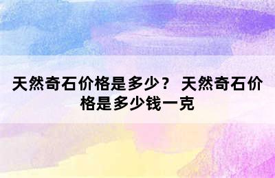 天然奇石价格是多少？ 天然奇石价格是多少钱一克